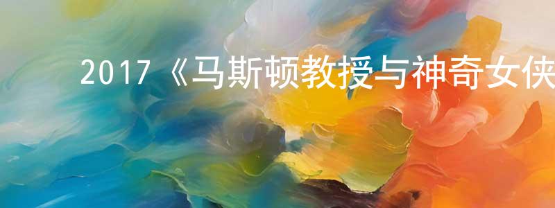 ﻿陈伯年发布﻿2017《马斯顿教授与神奇女侠》完整版电影/在线观看/百度云-美剧天堂